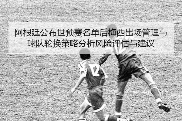 阿根廷公布世预赛名单后梅西出场管理与球队轮换策略分析风险评估与建议