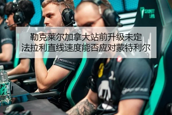 勒克莱尔加拿大站前升级未定 法拉利直线速度能否应对蒙特利尔